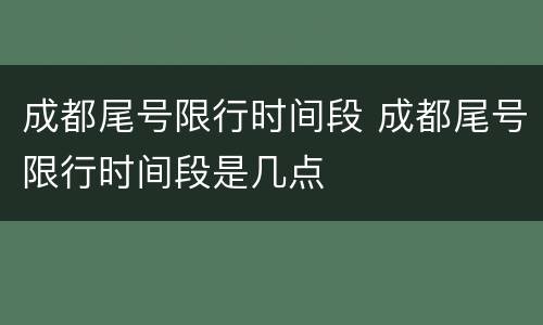 成都尾号限行时间段 成都尾号限行时间段是几点