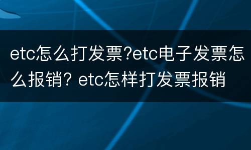 etc怎么打发票?etc电子发票怎么报销? etc怎样打发票报销
