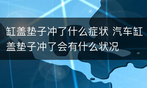 缸盖垫子冲了什么症状 汽车缸盖垫子冲了会有什么状况