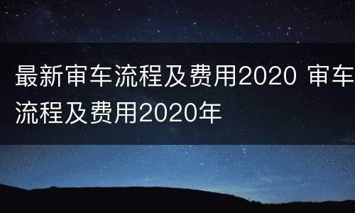 最新审车流程及费用2020 审车流程及费用2020年