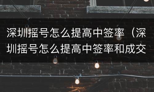 深圳摇号怎么提高中签率（深圳摇号怎么提高中签率和成交率）