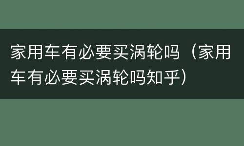 家用车有必要买涡轮吗（家用车有必要买涡轮吗知乎）