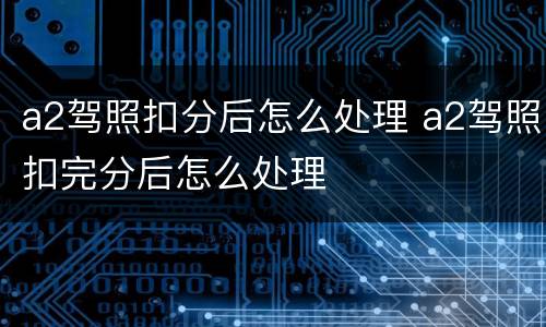a2驾照扣分后怎么处理 a2驾照扣完分后怎么处理