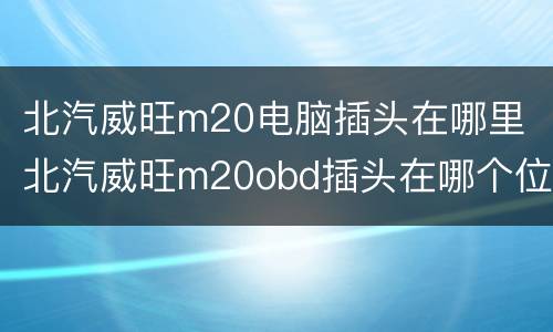 北汽威旺m20电脑插头在哪里（北汽威旺m20obd插头在哪个位置）