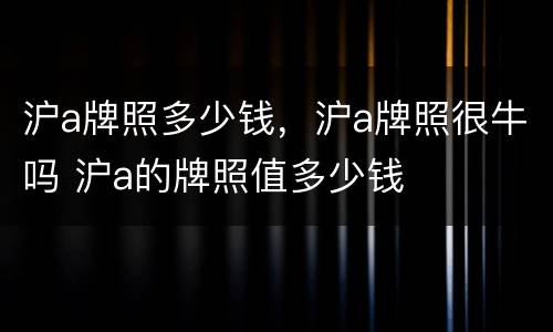 沪a牌照多少钱，沪a牌照很牛吗 沪a的牌照值多少钱