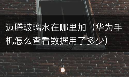 迈腾玻璃水在哪里加（华为手机怎么查看数据用了多少）