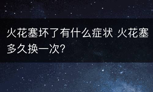 火花塞坏了有什么症状 火花塞多久换一次?
