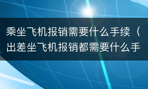 乘坐飞机报销需要什么手续（出差坐飞机报销都需要什么手续）