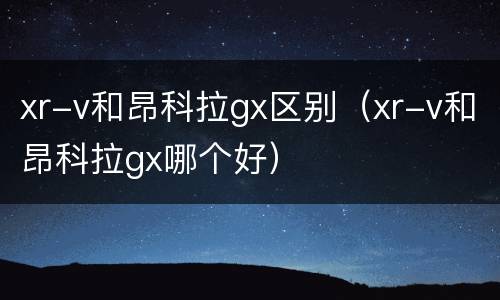 xr-v和昂科拉gx区别（xr-v和昂科拉gx哪个好）