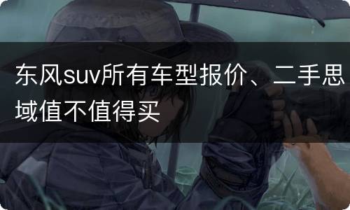 东风suv所有车型报价、二手思域值不值得买