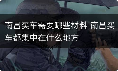 南昌买车需要哪些材料 南昌买车都集中在什么地方