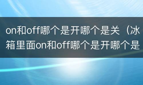 on和off哪个是开哪个是关（冰箱里面on和off哪个是开哪个是关）