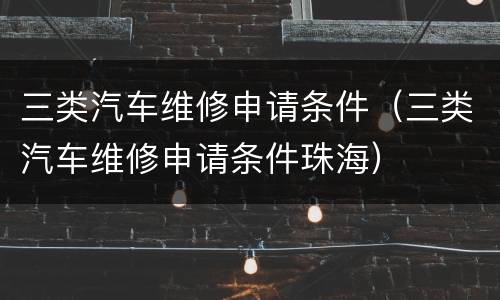 三类汽车维修申请条件（三类汽车维修申请条件珠海）