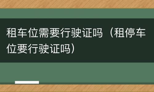 租车位需要行驶证吗（租停车位要行驶证吗）