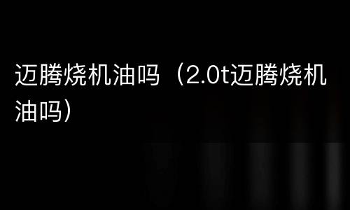 迈腾烧机油吗（2.0t迈腾烧机油吗）