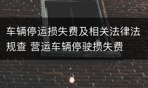 车辆停运损失费及相关法律法规查 营运车辆停驶损失费