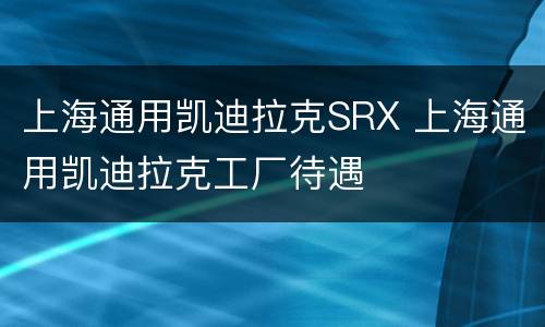 上海通用凯迪拉克SRX 上海通用凯迪拉克工厂待遇