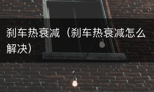 刹车热衰减（刹车热衰减怎么解决）