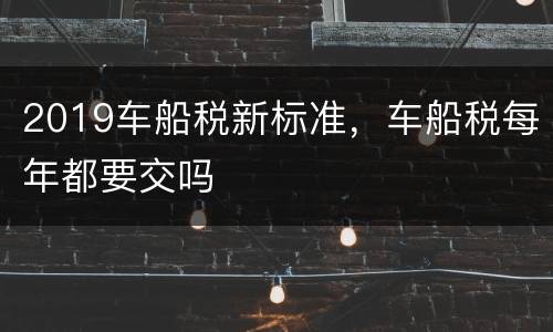 2019车船税新标准，车船税每年都要交吗
