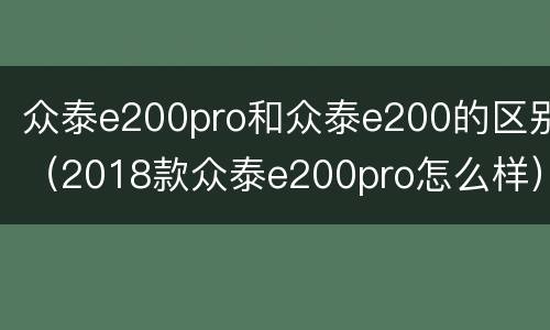 众泰e200pro和众泰e200的区别（2018款众泰e200pro怎么样）