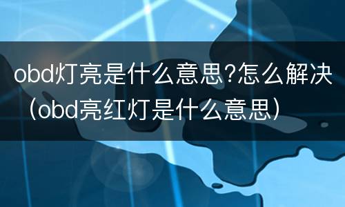 obd灯亮是什么意思?怎么解决（obd亮红灯是什么意思）
