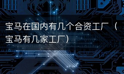 宝马在国内有几个合资工厂（宝马有几家工厂）