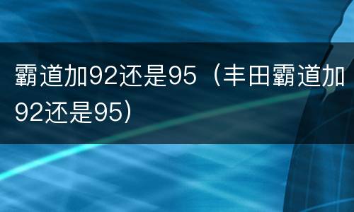霸道加92还是95（丰田霸道加92还是95）