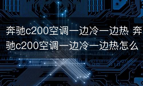 奔驰c200空调一边冷一边热 奔驰c200空调一边冷一边热怎么调