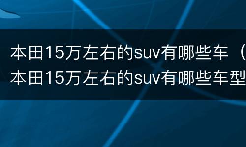 本田15万左右的suv有哪些车（本田15万左右的suv有哪些车型）