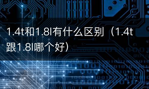 1.4t和1.8l有什么区别（1.4t跟1.8l哪个好）