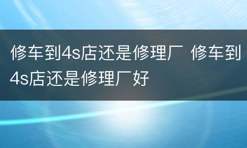 修车到4s店还是修理厂 修车到4s店还是修理厂好