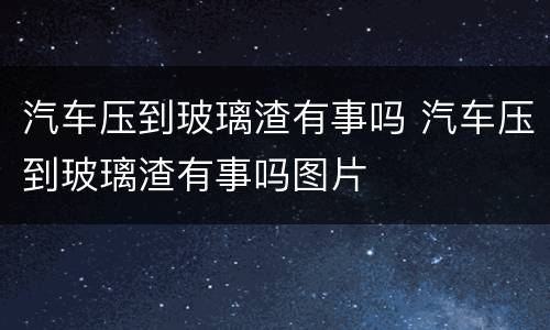 汽车压到玻璃渣有事吗 汽车压到玻璃渣有事吗图片