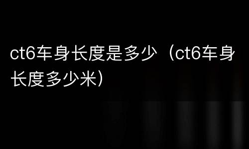 ct6车身长度是多少（ct6车身长度多少米）