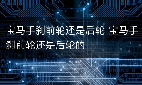 宝马手刹前轮还是后轮 宝马手刹前轮还是后轮的