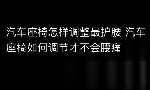 汽车座椅怎样调整最护腰 汽车座椅如何调节才不会腰痛
