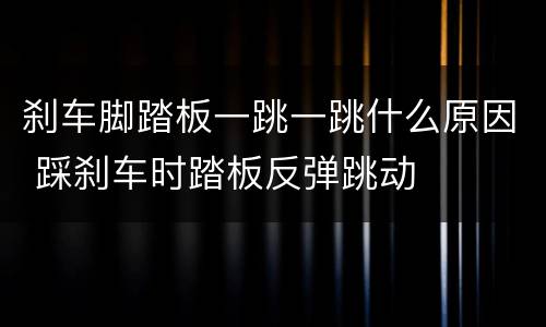 刹车脚踏板一跳一跳什么原因 踩刹车时踏板反弹跳动