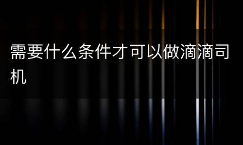 需要什么条件才可以做滴滴司机
