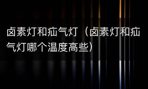 卤素灯和疝气灯（卤素灯和疝气灯哪个温度高些）