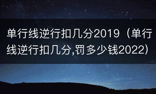 单行线逆行扣几分2019（单行线逆行扣几分,罚多少钱2022）