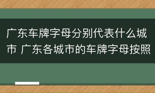 广东车牌字母分别代表什么城市 广东各城市的车牌字母按照什么排