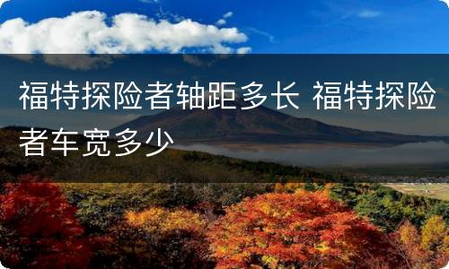 福特探险者轴距多长 福特探险者车宽多少