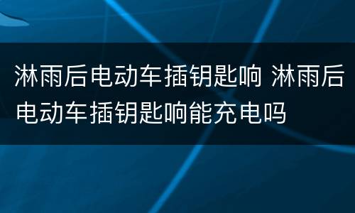 淋雨后电动车插钥匙响 淋雨后电动车插钥匙响能充电吗