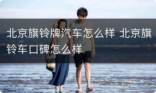 北京旗铃牌汽车怎么样 北京旗铃车口碑怎么样