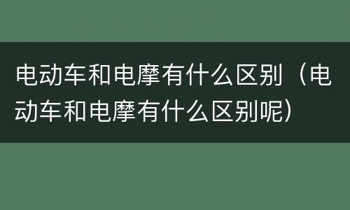 电动车和电摩有什么区别（电动车和电摩有什么区别呢）