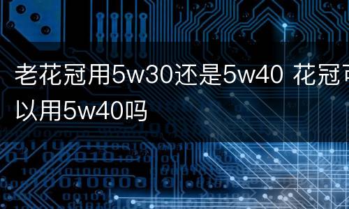 老花冠用5w30还是5w40 花冠可以用5w40吗