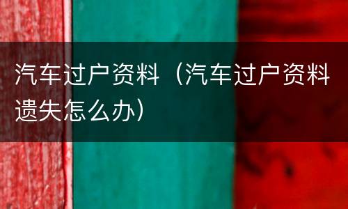 汽车过户资料（汽车过户资料遗失怎么办）