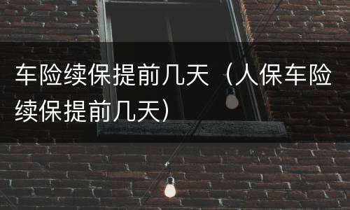 车险续保提前几天（人保车险续保提前几天）