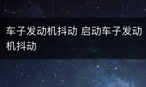 车子发动机抖动 启动车子发动机抖动