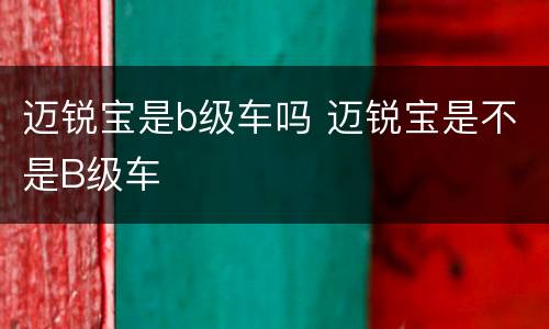 迈锐宝是b级车吗 迈锐宝是不是B级车