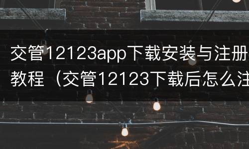 交管12123app下载安装与注册教程（交管12123下载后怎么注册）